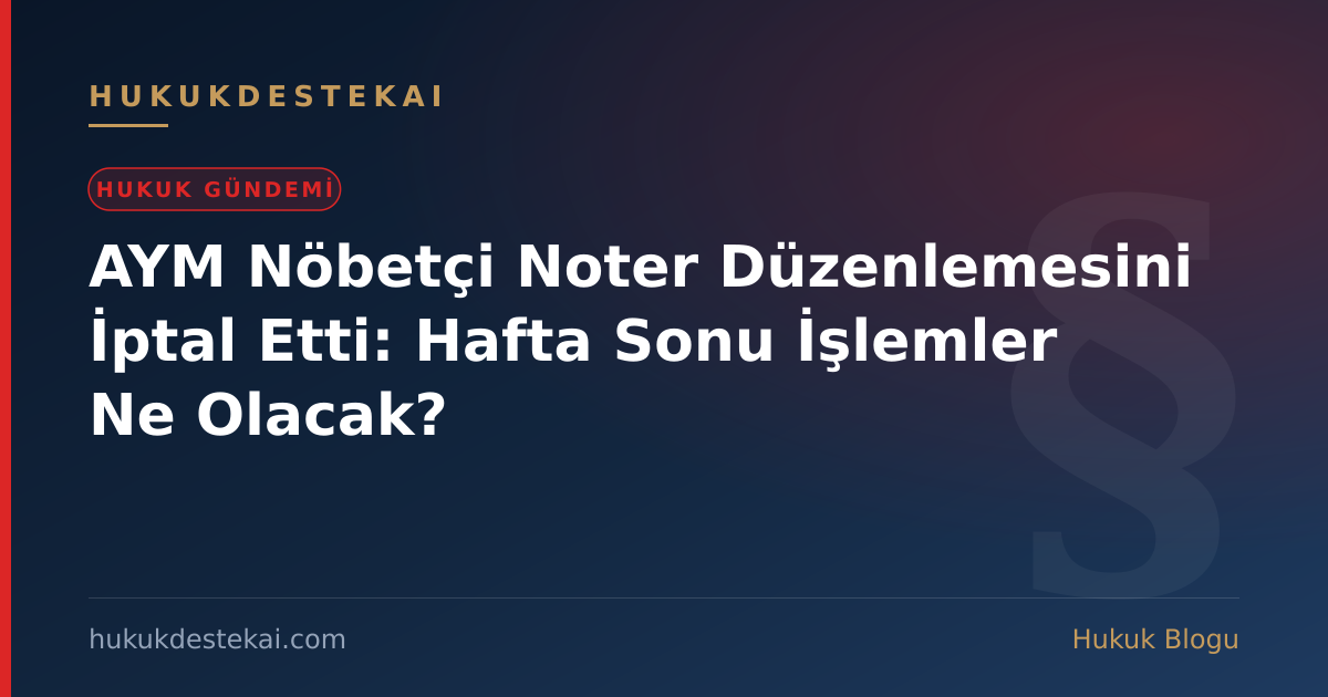 AYM Nöbetçi Noter Düzenlemesini İptal Etti: Hafta Sonu İşlemler Ne Olacak?