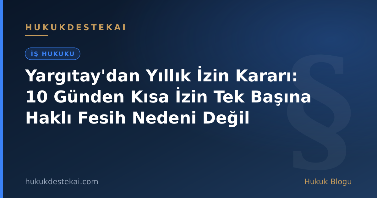 Yargıtay'dan Yıllık İzin Kararı: 10 Günden Kısa İzin Tek Başına Haklı Fesih Nedeni Değil