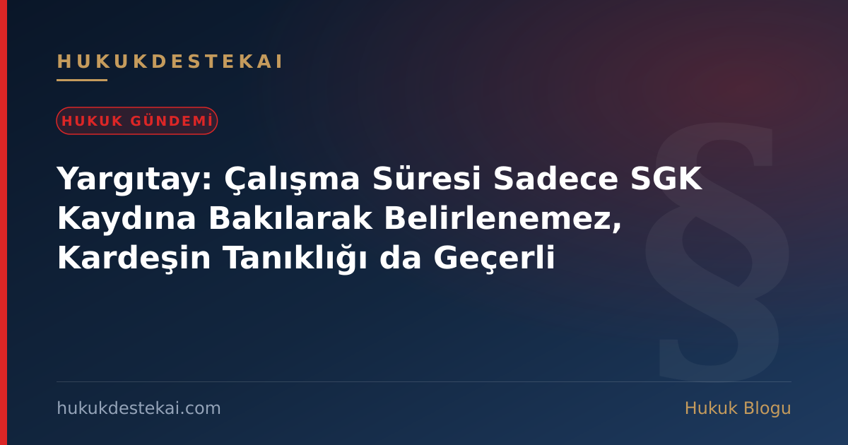 Yargıtay: Çalışma Süresi Sadece SGK Kaydına Bakılarak Belirlenemez, Kardeşin Tanıklığı da Geçerli