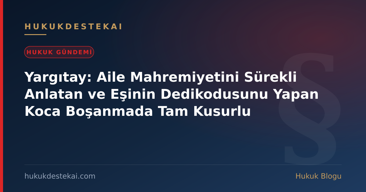 Yargıtay: Aile Mahremiyetini Sürekli Anlatan ve Eşinin Dedikodusunu Yapan Koca Boşanmada Tam Kusurlu