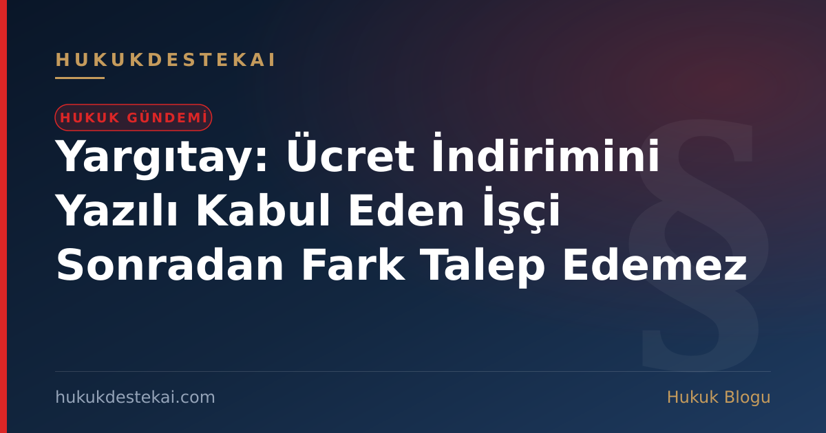 Yargıtay: Ücret İndirimini Yazılı Kabul Eden İşçi Sonradan Fark Talep Edemez
