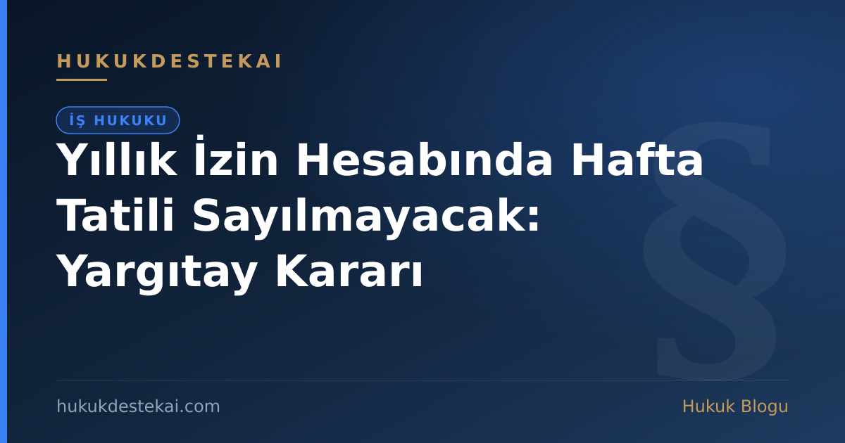 Yıllık İzin Hesabında Hafta Tatili Sayılmayacak: Yargıtay Kararı
